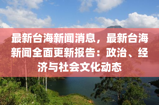 台湾目前最新消息，政治、经济、社会与文化动态