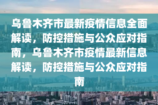 乌鲁木齐市最新疫情消息，科学防控，共筑安全防线